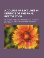 A Course of Lectures in Defence of the Final Restoration: Delivered in the Bulfinch Street Church, Boston, in the Winter of Eighteen Hundred and Thirty Two