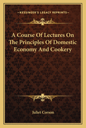 A Course of Lectures on the Principles of Domestic Economy AA Course of Lectures on the Principles of Domestic Economy and Cookery ND Cookery