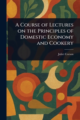 A Course of Lectures on the Principles of Domestic Economy and Cookery - Corson, Juliet