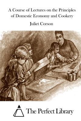 A Course of Lectures on the Principles of Domestic Economy and Cookery - The Perfect Library (Editor), and Corson, Juliet