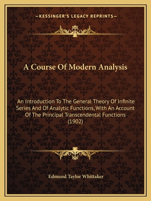 A Course Of Modern Analysis: An Introduction To The General Theory Of Infinite Series And Of Analytic Functions, With An Account Of The Principal Transcendental Functions (1902) - Whittaker, Edmund Taylor, Sir