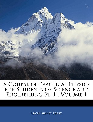 A Course of Practical Physics for Students of Science and Engineering PT. 1-, Volume 1 - Ferry, Ervin Sidney