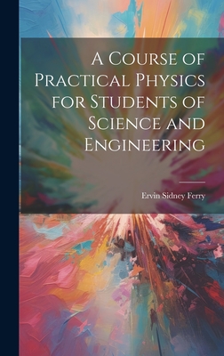 A Course of Practical Physics for Students of Science and Engineering - Ferry, Ervin Sidney