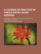 A Course of Practice in Single-Entry Book-Keeping: Improved by a Proof or Balance, and Applied to Partnership Business - Marsh, Christopher Columbus