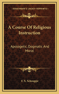 A Course of Religious Instruction: Apologetic, Dogmatic, and Moral: For the Use of Colleges and SC