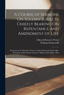 A Course of Sermons On Solemn Subjects Chiefly Bearing On Repentance and Amendment of Life: Preached in St. Saviour's Church, Leeds, During the Week After Its Consecration On the Feast of S. Simon and S. Jude, 1845