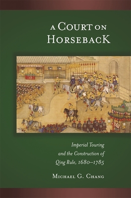 A Court on Horseback: Imperial Touring and the Construction of Qing Rule, 1680-1785 - Chang, Michael G