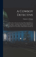 A Cowboy Detective: A True Story of Twenty-two Years With A World Famous Detective Agency: Giving the Inside Facts of the Bloody Coeur D'Alene Labor Riots, and the Many ups and Downs of the Author Throughout the United States, Alaska, British Columbia An
