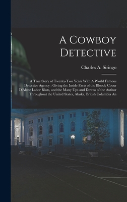 A Cowboy Detective: A True Story of Twenty-two Years With A World Famous Detective Agency: Giving the Inside Facts of the Bloody Coeur D'Alene Labor Riots, and the Many ups and Downs of the Author Throughout the United States, Alaska, British Columbia An - Siringo, Charles a
