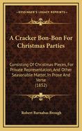 A Cracker Bon-Bon for Christmas Parties: Consisting of Christmas Pieces, for Private Representation, and Other Seasonable Matter, in Prose and Verse