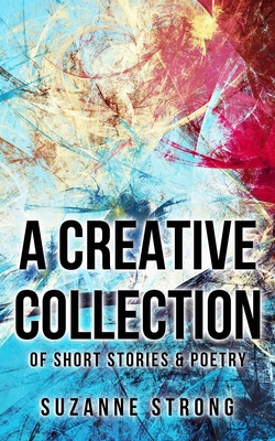 A Creative Collection: of Short Stories & Poetry - Strong, Suzanne