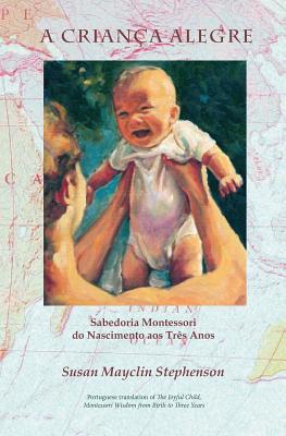 A Crian?a Alegre: Sabedoria Montessori do Nascimento aos Tr?s Anos - Prado, Eva (Translated by), and Montanaro, Silvana Quattrocchi (Introduction by), and Stephenson, Susan Mayclin