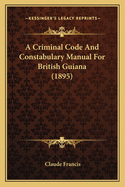 A Criminal Code And Constabulary Manual For British Guiana (1895)