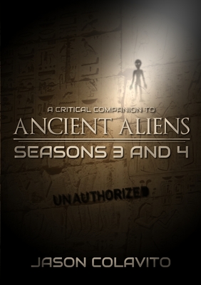 A Critical Companion to Ancient Aliens Seasons 3 and 4: Unauthorized - Colavito, Jason