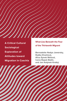 A Critical Cultural Sociological Exploration of Attitudes toward Migration in Czechia: What Lies Beneath the Fear of the Thirteenth Migrant - Jaworsky, Bernadette Nadya, and Klvanov, Radka, and Rtiov, Alica Synek