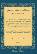 A Critical Dictionary of English Literature and British and American Authors, Living and Deceased, from the Earliest Accounts to the Latter Half of the Nineteenth Century, Vol. 1: Containing Over Forty-Six Thousand Articles (Authors), with Forty Indexes O
