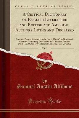 A Critical Dictionary of English Literature and British and American Authors Living and Deceased, Vol. 3: From the Earliest Accounts to the Latter Half of the Nineteenth Century, Containing Over Forty-Six Thousand Articles (Authors), with Forty Indexes of - Allibone, Samuel Austin