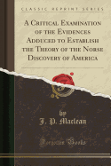 A Critical Examination of the Evidences Adduced to Establish the Theory of the Norse Discovery of America (Classic Reprint)