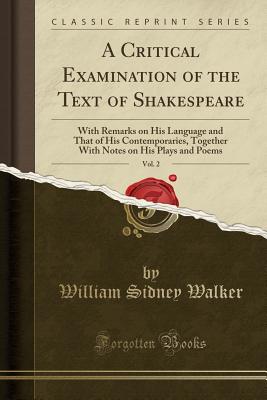 A Critical Examination of the Text of Shakespeare, Vol. 2: With Remarks on His Language and That of His Contemporaries, Together with Notes on His Plays and Poems (Classic Reprint) - Walker, William Sidney