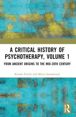 A Critical History of Psychotherapy, Volume 1: From Ancient Origins to the Mid 20th Century - Foschi, Renato, and Innamorati, Marco