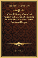 A Critical History of the Celtic Religion and Learning: Containing an Account of the Druids ... with the History of Abaris, the Hyperborian, Priest of the Sun; To Which Is Added, an Abstract of the Life of the Author
