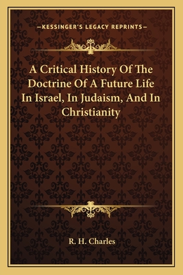 A Critical History Of The Doctrine Of A Future Life In Israel, In Judaism, And In Christianity - Charles, R H