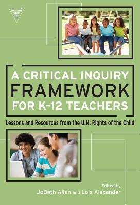 A Critical Inquiry Framework for K-12 Teachers: Lessons and Resources from the U.N. Rights of the Child - Allen, Jobeth (Editor), and Alexander, Lois (Editor), and Lytle, Susan L (Editor)