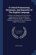 A Critical Pronouncing Dictionary, And Expositor Of The English Language: In Which The Meaning Of Every Word Is Explained, And The Sound Of Every Syllable Distinctly Shown. To Which Is Prefixed, An Abstract Of The Principles Of English Pronunciation,