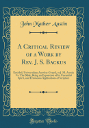 A Critical Review of a Work by REV. J. S. Backus: Entitled, Universalism Another Gospel, or J. M. Austin vs. the Bible; Being an Exposition of Its Uncandid Spirit, and Erroneous Applications of Scripture (Classic Reprint)