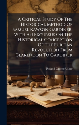 A Critical Study Of The Historical Method Of Samuel Rawson Gardiner, With An Excursus On The Historical Conception Of The Puritan Revolution From Clarendon To Gardiner - Usher, Roland Greene
