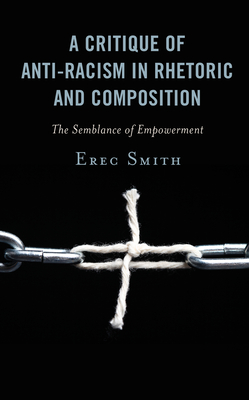 A Critique of Anti-racism in Rhetoric and Composition: The Semblance of Empowerment - Smith, Erec