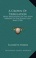 A Crown Of Tribulation: Being Meditations On The Seven Sorrows Of Our Blessed Lady Mary (1920)