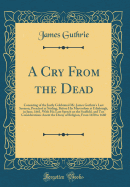 A Cry from the Dead: Consisting of the Justly Celebrated Mr. James Guthrie's Last Sermon, Preached at Stirling, Before His Martyrdom at Edinburgh, in June, 1661, with His Last Speech on the Scaffold, and Ten Considerations Anent the Decay of Religion, Fro