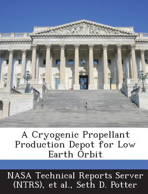 A Cryogenic Propellant Production Depot for Low Earth Orbit - Potter, Seth D, and Nasa Technical Reports Server (Ntrs) (Creator), and Et Al (Creator)