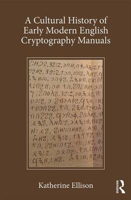 A Cultural History of Early Modern English Cryptography Manuals - Ellison, Katherine