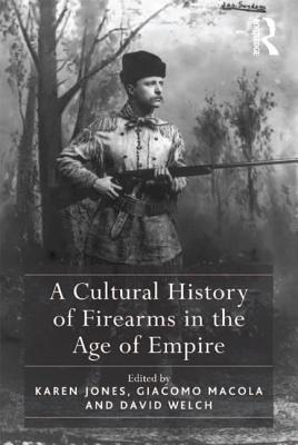 A Cultural History of Firearms in the Age of Empire - Jones, Karen, and Macola, Giacomo (Editor)