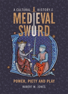 A Cultural History of the Medieval Sword: Power, Piety and Play - Jones, Robert W, Dr.