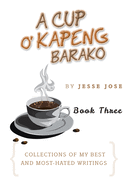 A Cup O' Kapeng Barako: Collections of My Best and Most-Hated Writings