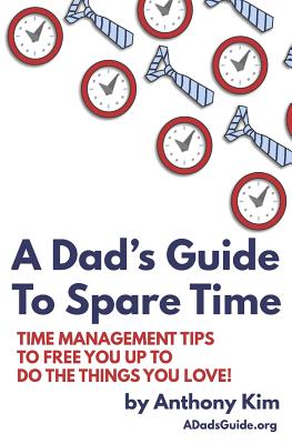 A Dad's Guide to Spare Time: Time Management Tips to Free You Up to Do the Things You Love! - Kim, Anthony