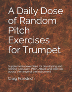 A Daily Dose of Random Pitch Exercises for Trumpet: Supplemental exercises for developing and refining Accuracy, Pitch, Attack and Intervals across the range of the Instrument