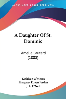 A Daughter Of St. Dominic: Amelie Lautard (1888) - O'Meara, Kathleen, and Jordan, Margaret Eileen (Editor), and O'Neil, J L (Introduction by)