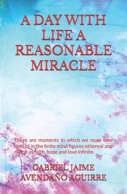 A Day with Life a Reasonable Miracle: There are moments in which we must take hold of in the finite mind figures ethereal and divine as faith, hope and love infinite. - Avendao Aguirre, Gabriel Jaime