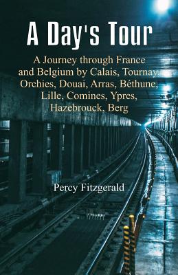 A Day's Tour: A Journey through France and Belgium by Calais, Tournay, Orchies, Douai, Arras, Bthune, Lille, Comines, Ypres, Hazebrouck, Berg - Fitzgerald, Percy