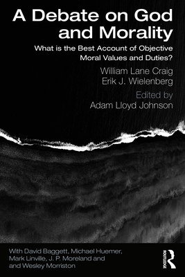 A Debate on God and Morality: What is the Best Account of Objective Moral Values and Duties? - Craig, William Lane, and Johnson, Adam Lloyd (Editor), and Wielenberg, Erik J.