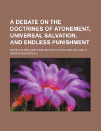 A Debate on the Doctrines of Atonement, Universal Salvation, and Endless Punishment: Held in Genoa, Cayuga, Co., N. Y., from December 28th, 1847, to January 5th, 1848 (Classic Reprint)