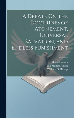 A Debate On the Doctrines of Atonement, Universal Salvation, and Endless Punishment - Austin, John Mather, and Holmes, David, and Bishop, William G
