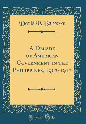 A Decade of American Government in the Philippines, 1903-1913 (Classic Reprint) - Barrows, David P