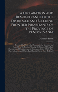A Declaration and Remonstrance of the Distressed and Bleeding Frontier Inhabitants of the Province of Pennsylvania: Presented by Them to the Honourable the Governor and Assembly of the Province, Shewing the Causes of Their Late Discontent And...