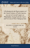 A Declaration by the Representatives of the United Colonies of North-America, now met in General Congress at Philadelphia; Setting Forth the Causes and Necessity of Their Taking up Arms