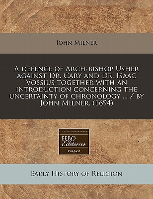 A Defence of Arch-Bishop Usher Against Dr. Cary and Dr. Isaac Vossius Together with an Introduction Concerning the Uncertainty of Chronology ... / By John Milner. (1694) - Milner, John, Professor